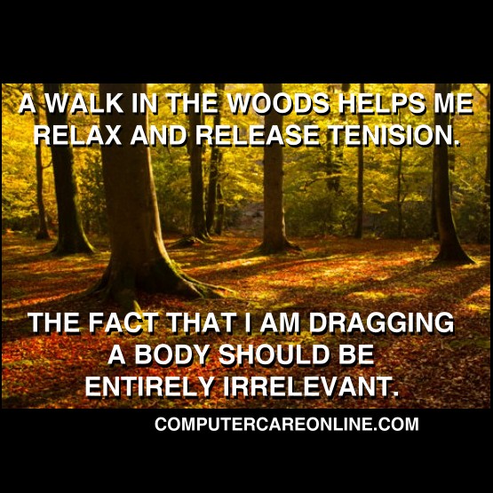 A walk in the woods helps me relax and release tension. The fact that I am dragging a body should be completely irrelevant.