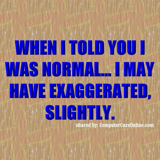 When I told you I was normal... I may have exaggerated, slightly.