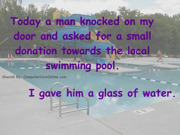 a man knocked on my door for a small donation to the local swimming pool. I gave him a glass of water.