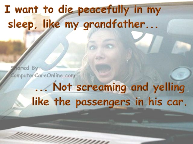 I want to die peacefully in my sleep, like my grandfather.. Not screaming and yelling like the passengers in his car.