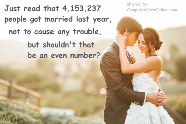 Just read that 4,153,237 people got married last year, not to cause any trouble but shouldn't that be an even number? www.computercareonline.com