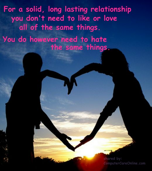 For a solid, long lasting relationship you don't need to like or love all of the same things. You do however need to hate the same things.