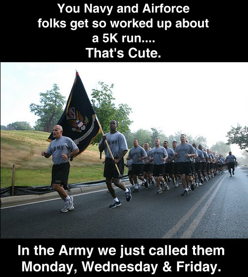 You Navy and Air Force folks get so worked up about a 5k run. That's cute.  In the Army we just called them Monday, Wednesday and Friday.
