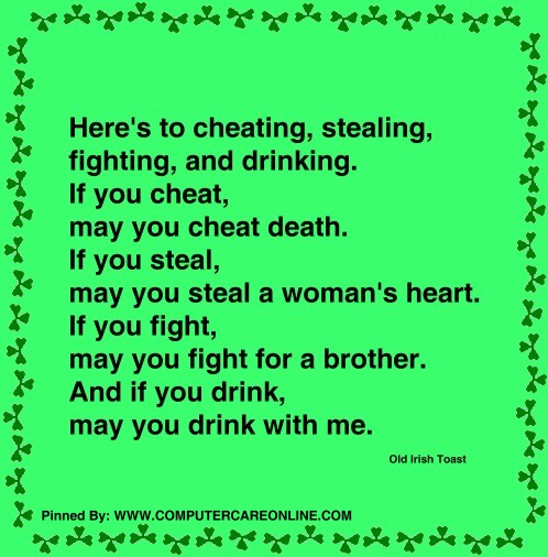 Here's to cheating, stealing, fighting, and drinking. If you cheat, may you cheat death. If you steal, may you steal a woman's heart.