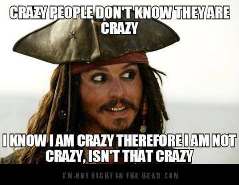 Crazy people don't know they are crazy. I know I am crazy, therefore I am not crazy, isn't that crazy?