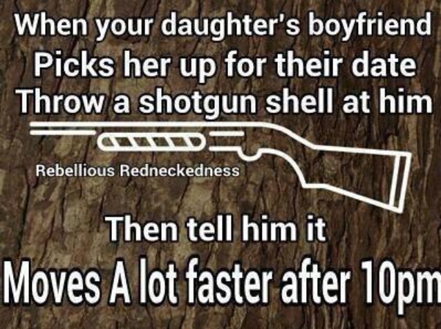 When your daughters boyfriend picks her up for a date, throw a shotgun shell at him. Then tell him it moves a LOT faster after 10PM.