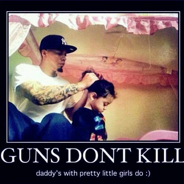 Guns don't kill people, Daddy's with pretty little girls do.