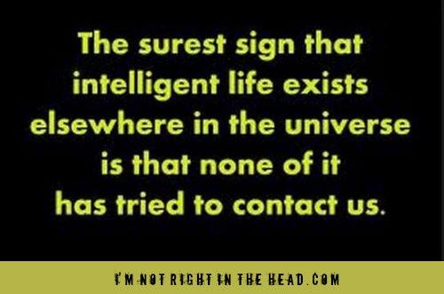 The surest sign that intelligent life exists elsewhere in the universe is that none of it has tried to contact us.