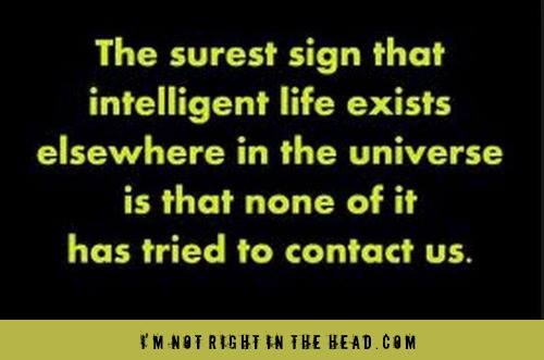 The surest sign that intelligent life exists elsewhere in the universe is that none of it has tried to contact us.