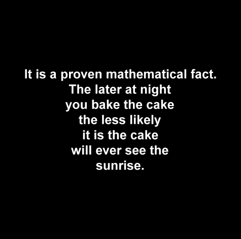 Fact, the later at night you bake the cake, the less likely it will ever see the sunrise.