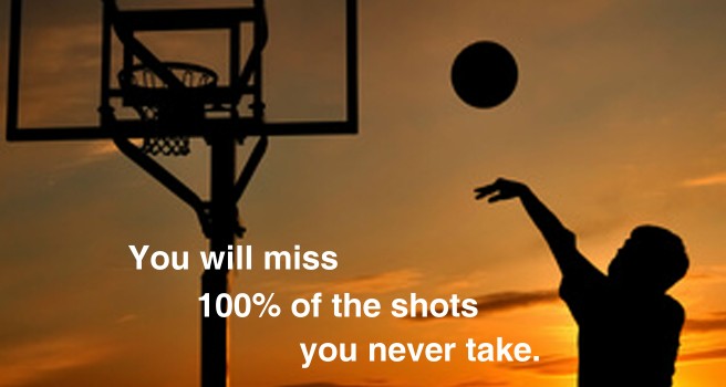 You will miss 100% of the shots you never take.